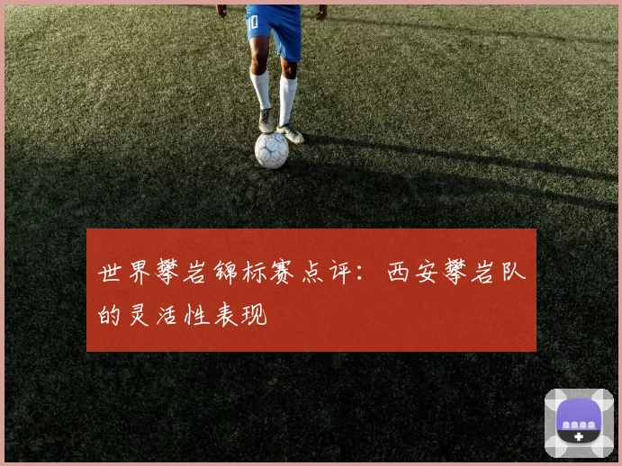 世界攀岩锦标赛点评：西安攀岩队的灵活性表现