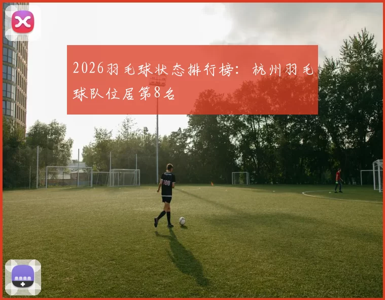 2026羽毛球状态排行榜：杭州羽毛球队位居第8名