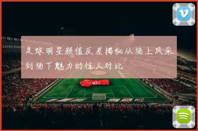 足球明星颜值反差揭秘从场上风采到场下魅力的惊人对比