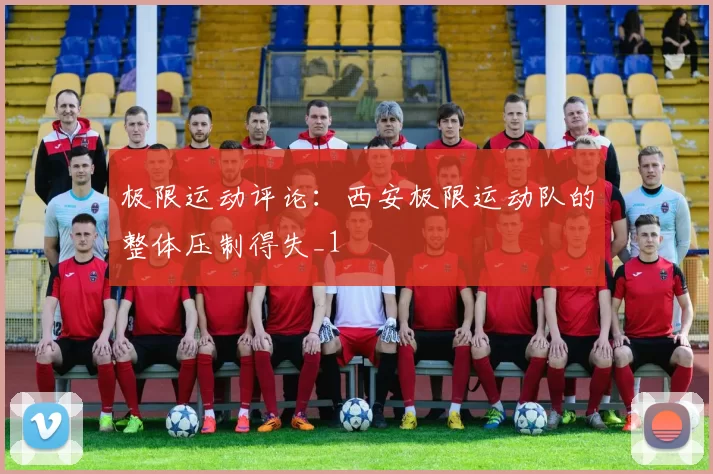 极限运动评论：西安极限运动队的整体压制得失_1