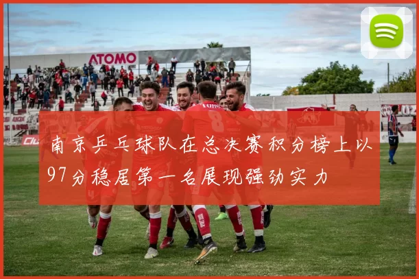 南京乒乓球队在总决赛积分榜上以97分稳居第一名展现强劲实力