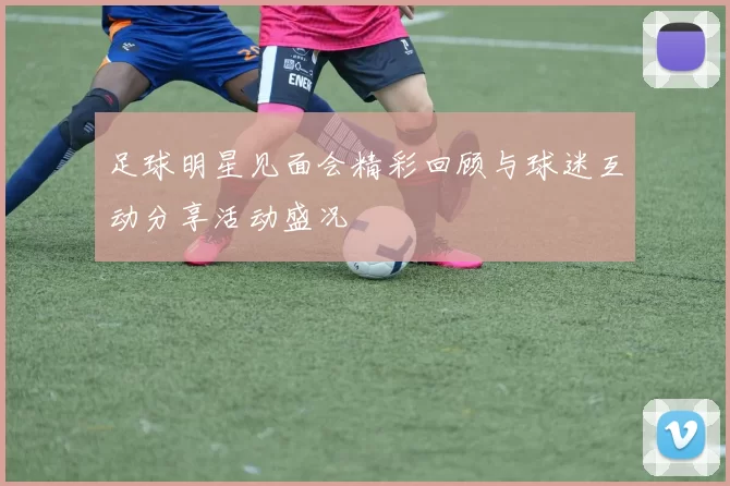 足球明星见面会精彩回顾与球迷互动分享活动盛况