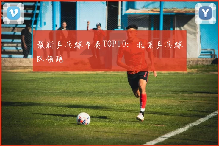 最新乒乓球节奏TOP10：北京乒乓球队领跑