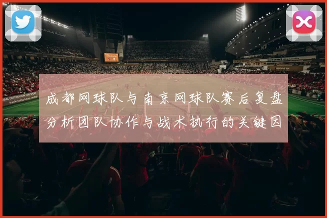 成都网球队与南京网球队赛后复盘分析团队协作与战术执行的关键因素