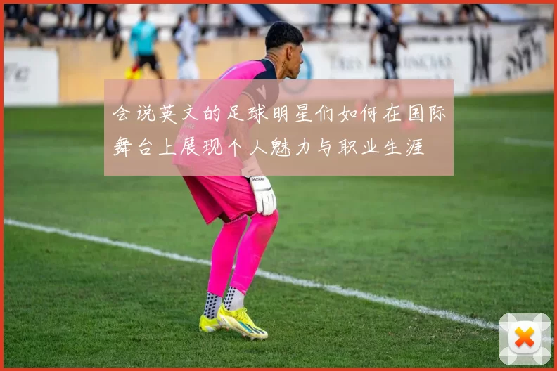 会说英文的足球明星们如何在国际舞台上展现个人魅力与职业生涯
