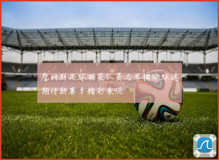 詹姆斯足球明星队员名单揭晓球迷期待新赛季精彩表现