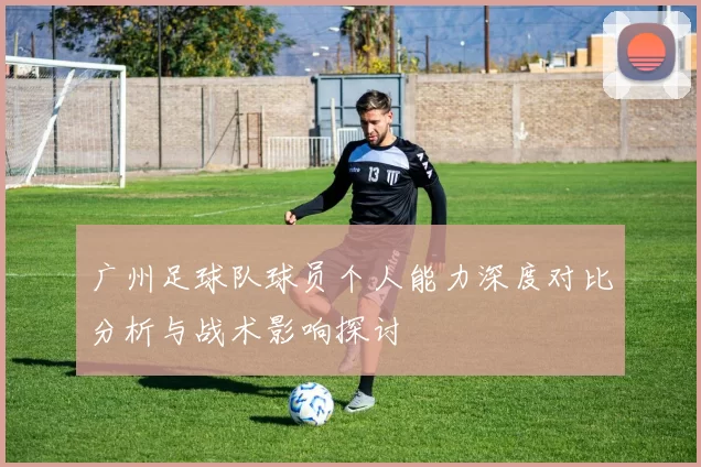 广州足球队球员个人能力深度对比分析与战术影响探讨