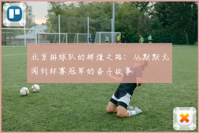 北京排球队的辉煌之路：从默默无闻到杯赛冠军的奋斗故事
