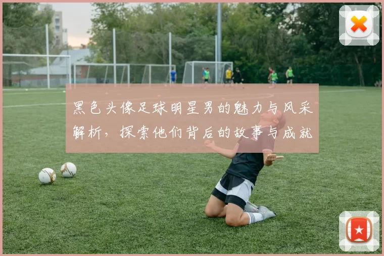 黑色头像足球明星男的魅力与风采解析，探索他们背后的故事与成就